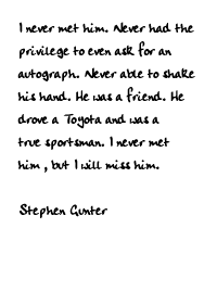 I never met him. Never had the privilege to even ask for an autograph.
Never able to shake his hand. He was a friend. He drove a Toyota and was a
true sportsman. I never met him , but I will miss him. 
 
Stephen Gunter
 