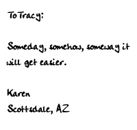 TO TRACY, SOMEDAY, SOMEHOW, SOMEWAY IT WILL GET EASIER, KAREN SCOTTSDALE,AZ