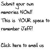 Submit your own 
         memories NOW! 
         This is  YOUR space to 
         remember Jeff!

        Click here to email us